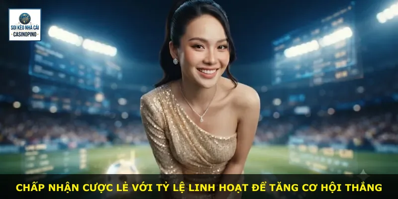 Chấp nhận cược lẻ với tỷ lệ linh hoạt để tăng cơ hội thắng