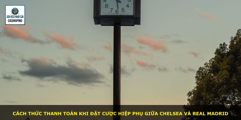 Cách thức thanh toán khi đặt cược hiệp phụ giữa Chelsea và Real Madrid