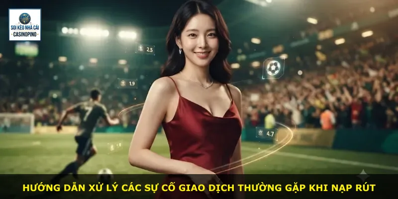 Hướng dẫn xử lý các sự cố giao dịch thường gặp khi nạp rút
