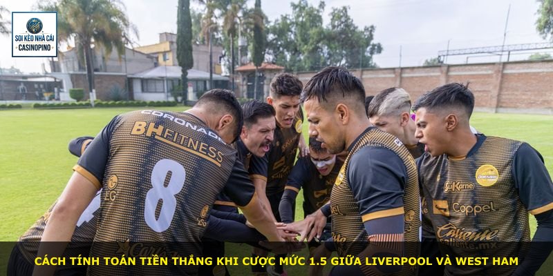 Cách tính toán tiền thắng khi cược mức 1.5 giữa Liverpool và West Ham