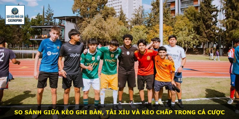So sánh giữa kèo ghi bàn, tài xỉu và kèo chấp trong cá cược