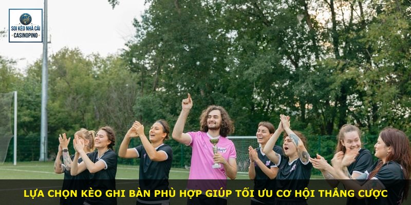 Lựa chọn kèo ghi bàn phù hợp giúp tối ưu cơ hội thắng cược