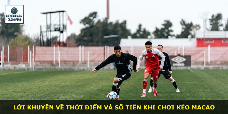 Lời khuyên về thời điểm và số tiền khi chơi kèo Macao