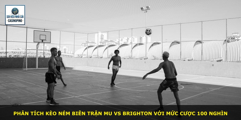 Phân tích kèo ném biên trận MU vs Brighton với mức cược 100 nghìn