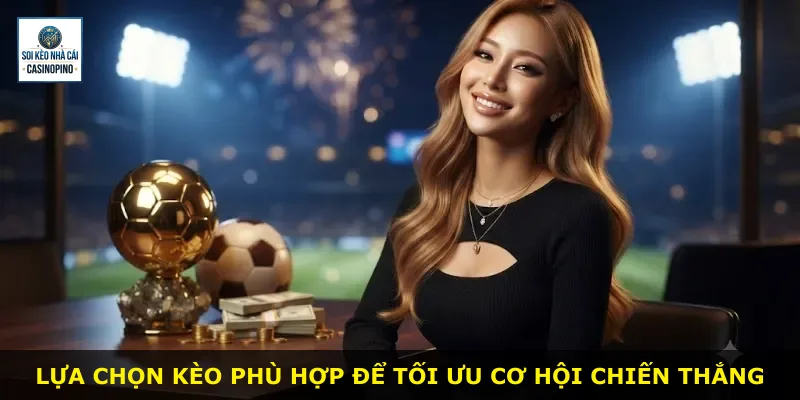 Lựa chọn kèo phù hợp để tối ưu cơ hội chiến thắng