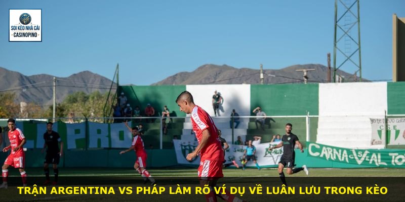 Trận Argentina vs Pháp làm rõ ví dụ về luân lưu trong kèo