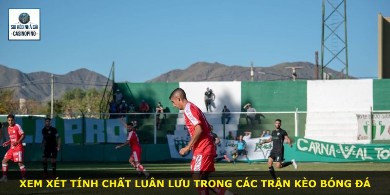 Xem xét tính chất luân lưu trong các trận kèo bóng đá