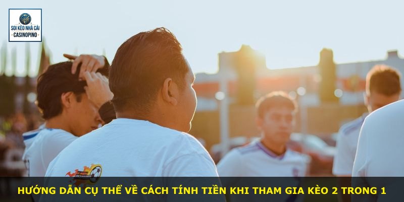 Hướng dẫn cụ thể về cách tính tiền khi tham gia kèo 2 trong 1