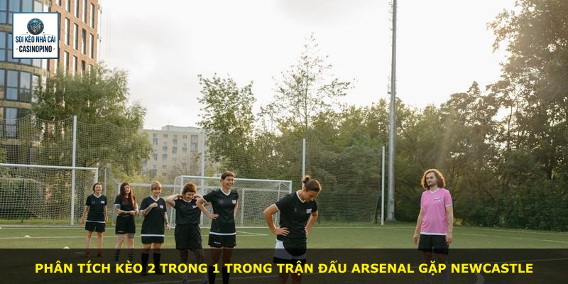 Phân tích kèo 2 trong 1 trong trận đấu Arsenal gặp Newcastle